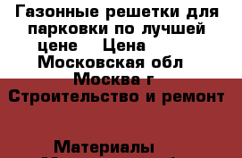 Газонные решетки для парковки по лучшей цене! › Цена ­ 120 - Московская обл., Москва г. Строительство и ремонт » Материалы   . Московская обл.